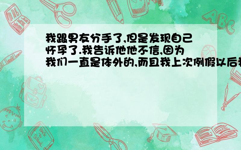 我跟男友分手了,但是发现自己怀孕了.我告诉他他不信,因为我们一直是体外的,而且我上次例假以后我们只有做过两次.分别是例假