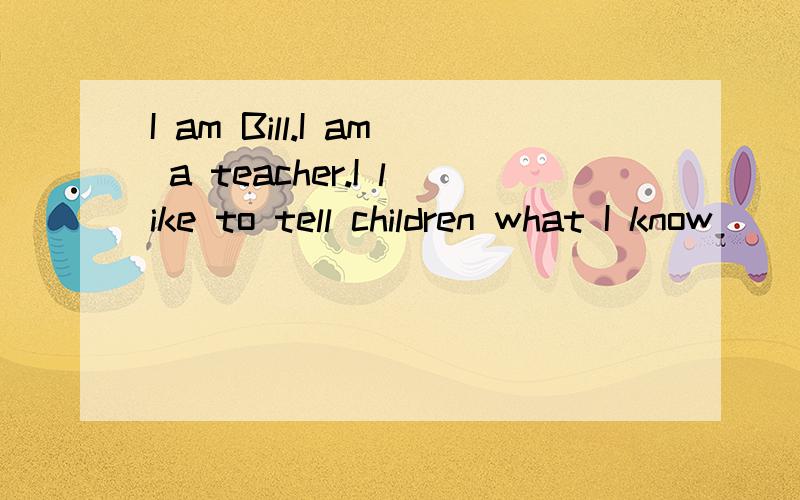 I am Bill.I am a teacher.I like to tell children what I know