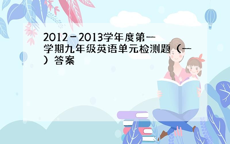 2012－2013学年度第一学期九年级英语单元检测题（一）答案