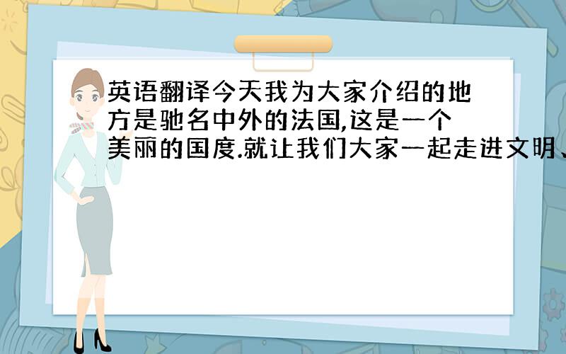 英语翻译今天我为大家介绍的地方是驰名中外的法国,这是一个美丽的国度.就让我们大家一起走进文明、古老、神秘的地方——法国!