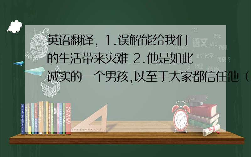 英语翻译, 1.误解能给我们的生活带来灾难 2.他是如此诚实的一个男孩,以至于大家都信任他（so