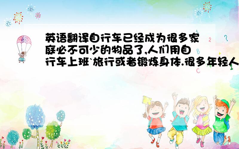 英语翻译自行车已经成为很多家庭必不可少的物品了,人们用自行车上班`旅行或者锻炼身体.很多年轻人很喜欢用自行车寻求刺激,比