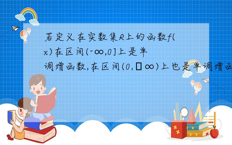 若定义在实数集R上的函数f(x)在区间(-∞,0]上是单调增函数,在区间(0,﹢∞)上也是单调增函数