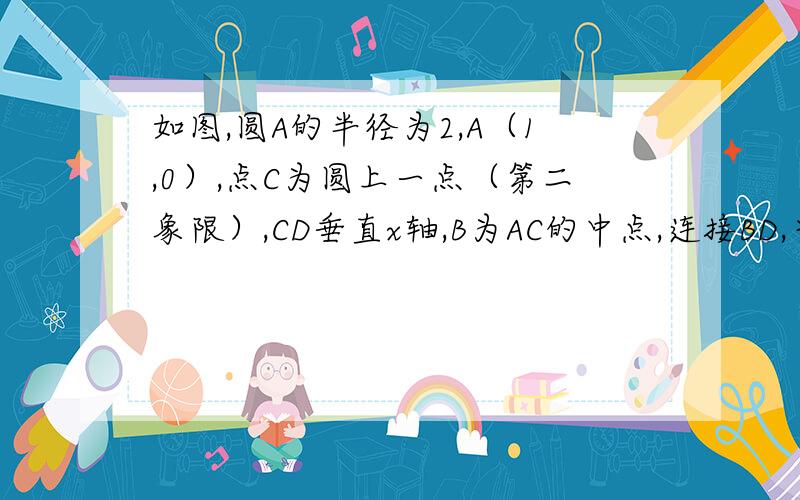 如图,圆A的半径为2,A（1,0）,点C为圆上一点（第二象限）,CD垂直x轴,B为AC的中点,连接BD,当角ABD为45