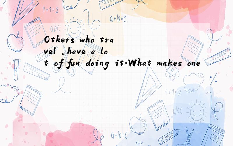 Others who travel ,have a lot of fun doing it.What makes one