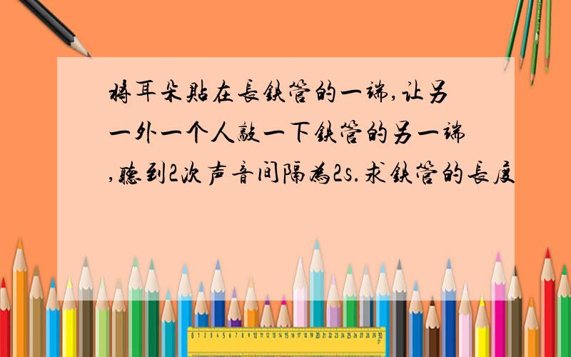 将耳朵贴在长铁管的一端,让另一外一个人敲一下铁管的另一端,听到2次声音间隔为2s.求铁管的长度