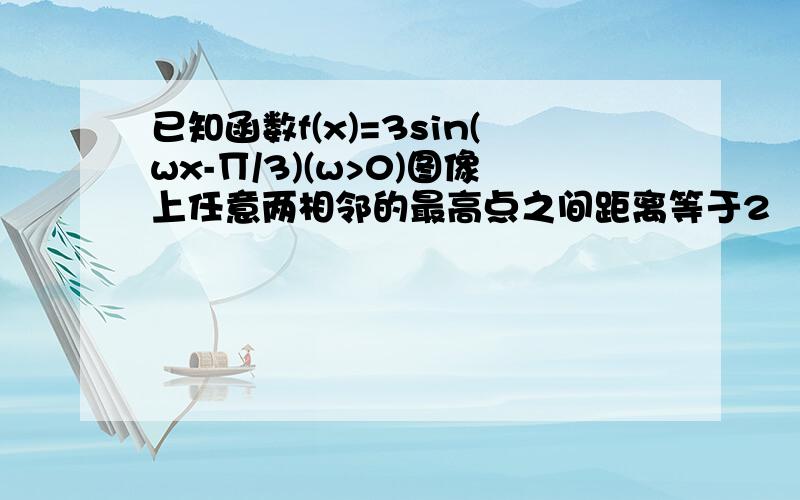 已知函数f(x)=3sin(wx-∏/3)(w>0)图像上任意两相邻的最高点之间距离等于2