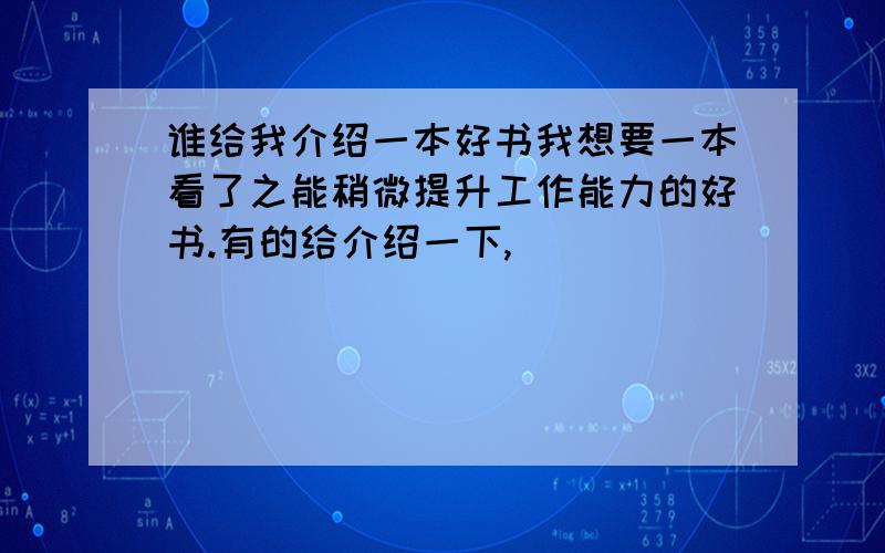 谁给我介绍一本好书我想要一本看了之能稍微提升工作能力的好书.有的给介绍一下,