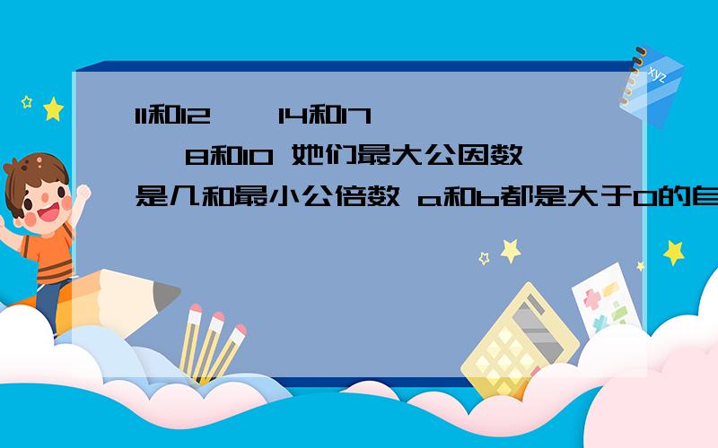 11和12 , 14和17 , 8和10 她们最大公因数是几和最小公倍数 a和b都是大于0的自然数,且a=b+1,那么a