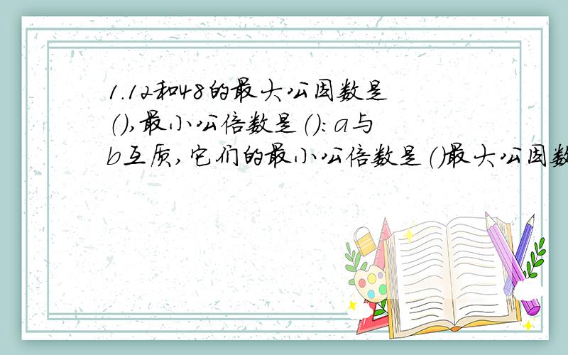 1.12和48的最大公因数是（）,最小公倍数是（）：a与b互质,它们的最小公倍数是（）最大公因数是（）
