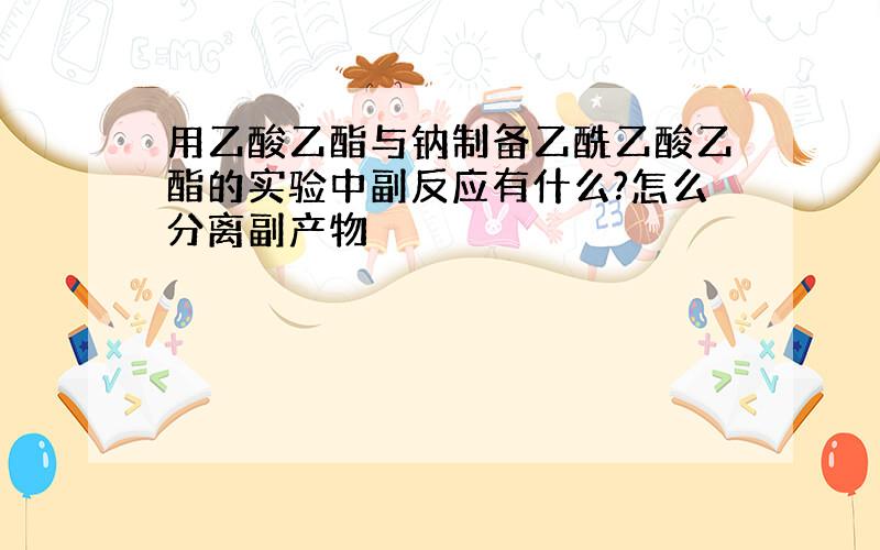 用乙酸乙酯与钠制备乙酰乙酸乙酯的实验中副反应有什么?怎么分离副产物