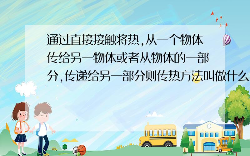 通过直接接触将热,从一个物体传给另一物体或者从物体的一部分,传递给另一部分则传热方法叫做什么?