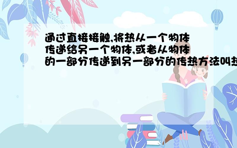 通过直接接触,将热从一个物体传递给另一个物体,或者从物体的一部分传递到另一部分的传热方法叫热传递还是热传导