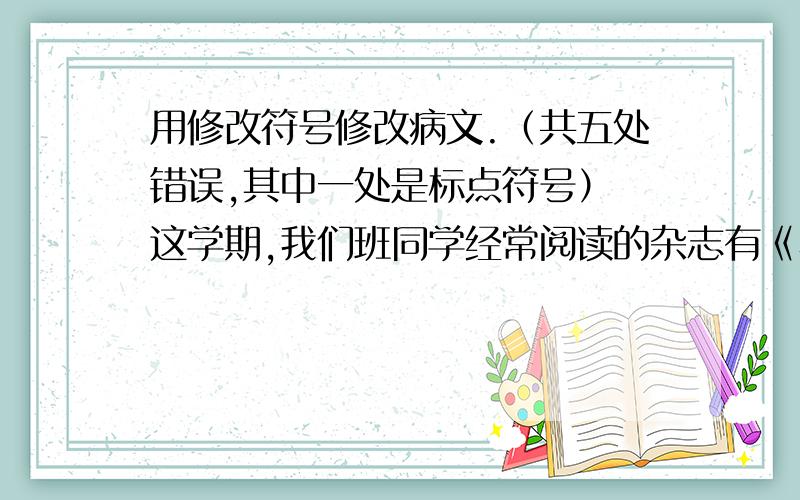 用修改符号修改病文.（共五处错误,其中一处是标点符号） 这学期,我们班同学经常阅读的杂志有《小学语