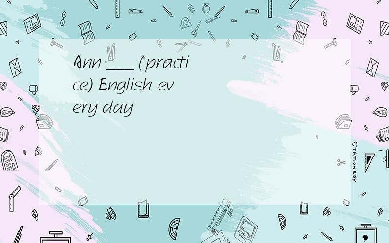 Ann ___(practice) English every day