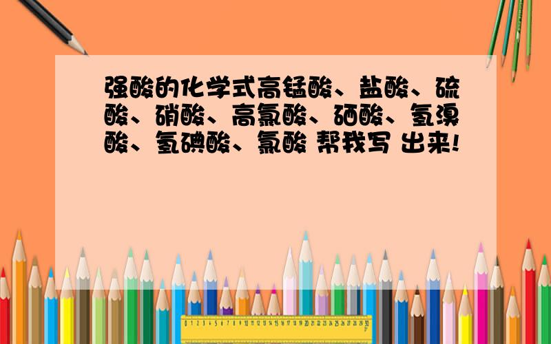 强酸的化学式高锰酸、盐酸、硫酸、硝酸、高氯酸、硒酸、氢溴酸、氢碘酸、氯酸 帮我写 出来!