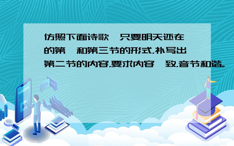 仿照下面诗歌《只要明天还在》的第一和第三节的形式，补写出第二节的内容，要求内容一致，音节和谐。