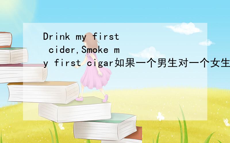 Drink my first cider,Smoke my first cigar如果一个男生对一个女生这么说,