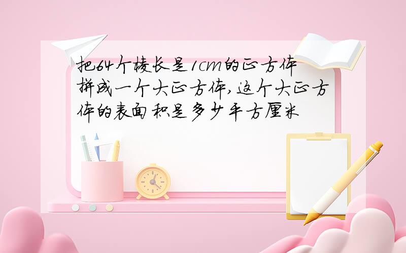 把64个棱长是1cm的正方体拼成一个大正方体,这个大正方体的表面积是多少平方厘米