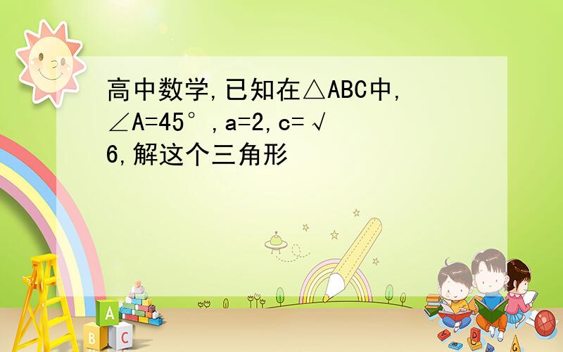 高中数学,已知在△ABC中,∠A=45°,a=2,c=√6,解这个三角形