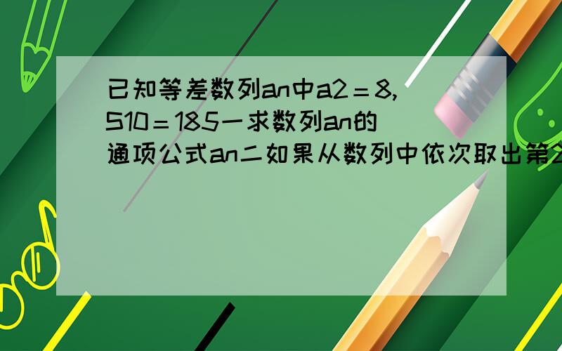 已知等差数列an中a2＝8,S10＝185一求数列an的通项公式an二如果从数列中依次取出第2,4,8…,2n项,按原来