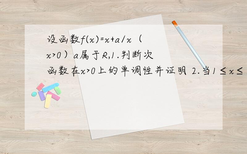 设函数f(x)=x+a/x（x>0）a属于R,1.判断次函数在x>0上的单调性并证明 2.当1≤x≤2时,求函数的最小值