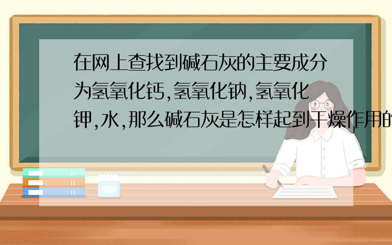 在网上查找到碱石灰的主要成分为氢氧化钙,氢氧化钠,氢氧化钾,水,那么碱石灰是怎样起到干燥作用的呢