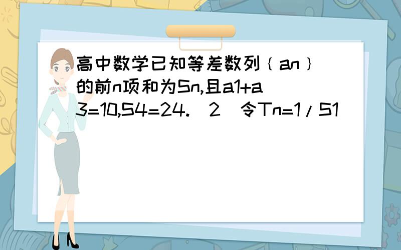 高中数学已知等差数列﹛an﹜的前n项和为Sn,且a1+a3=10,S4=24.(2)令Tn=1/S1