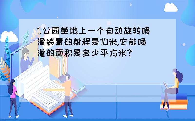 1.公园草地上一个自动旋转喷灌装置的射程是10米,它能喷灌的面积是多少平方米?