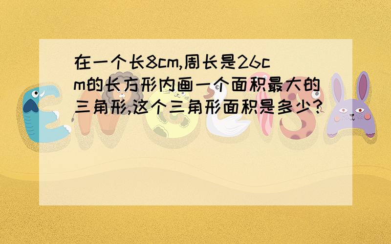 在一个长8cm,周长是26cm的长方形内画一个面积最大的三角形,这个三角形面积是多少?