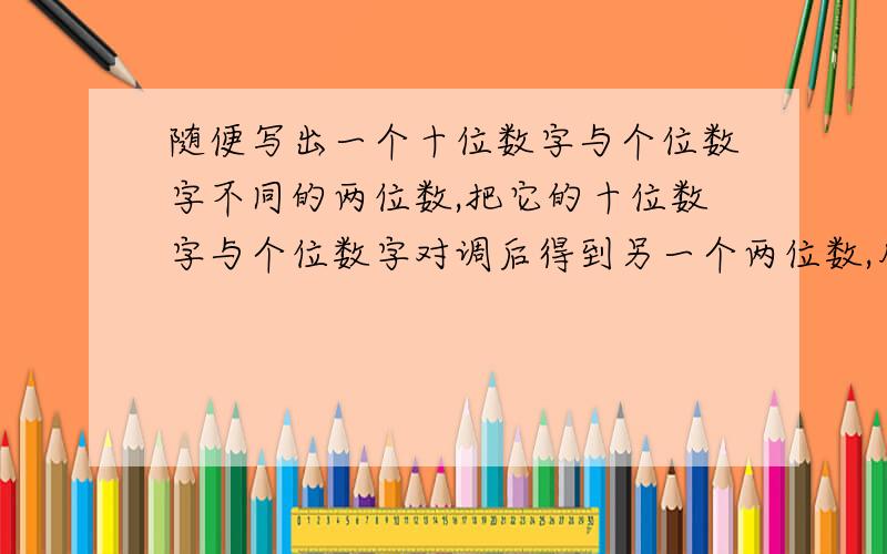 随便写出一个十位数字与个位数字不同的两位数,把它的十位数字与个位数字对调后得到另一个两位数,用大的数减小的数一定能被9整