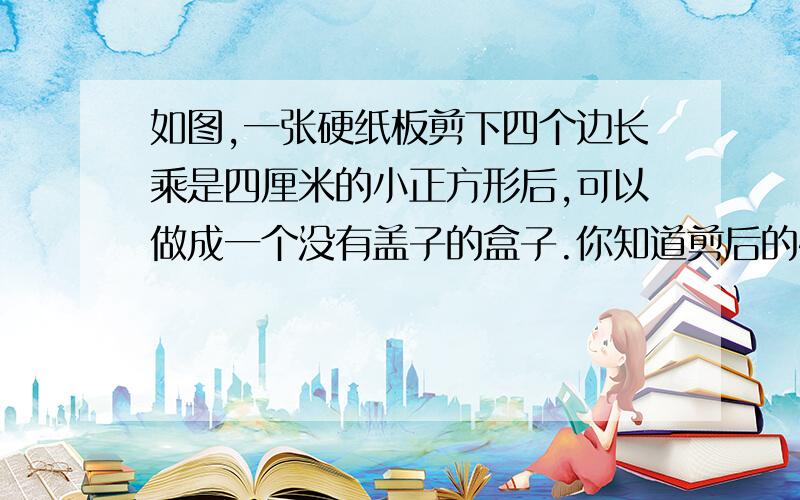 如图,一张硬纸板剪下四个边长乘是四厘米的小正方形后,可以做成一个没有盖子的盒子.你知道剪后的硬纸板面积是多少吗?