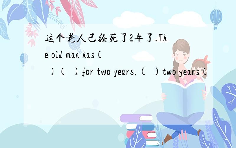 这个老人已经死了2年了.The old man has( )( )for two years.( )two years(