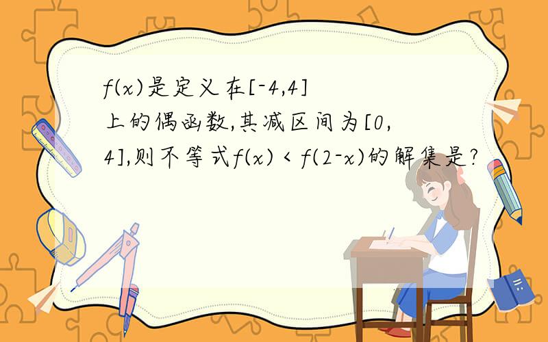 f(x)是定义在[-4,4]上的偶函数,其减区间为[0,4],则不等式f(x)＜f(2-x)的解集是?