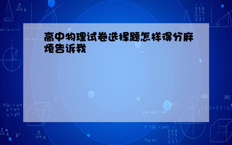 高中物理试卷选择题怎样得分麻烦告诉我