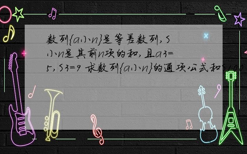 数列{a小n}是等差数列,S小n是其前n项的和,且a3=5,S3=9 求数列{a小n}的通项公式和S100 急