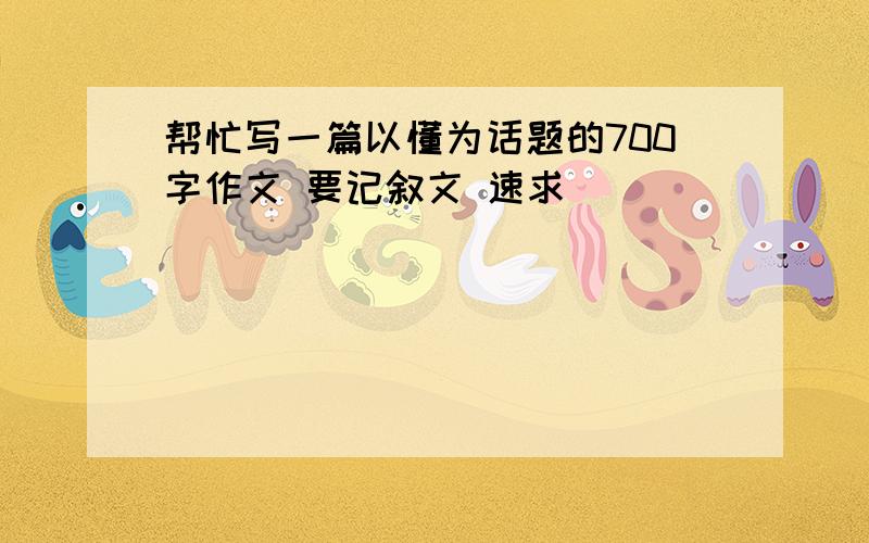 帮忙写一篇以懂为话题的700字作文 要记叙文 速求