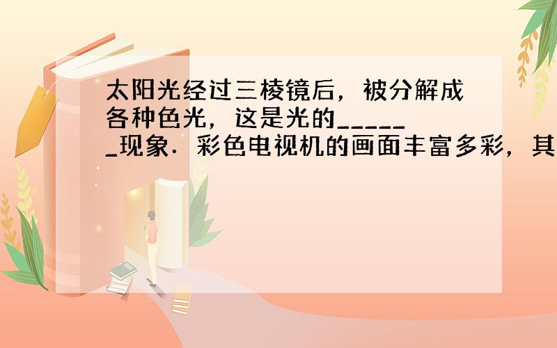 太阳光经过三棱镜后，被分解成各种色光，这是光的______现象．彩色电视机的画面丰富多彩，其颜色是由光的三原色红、___