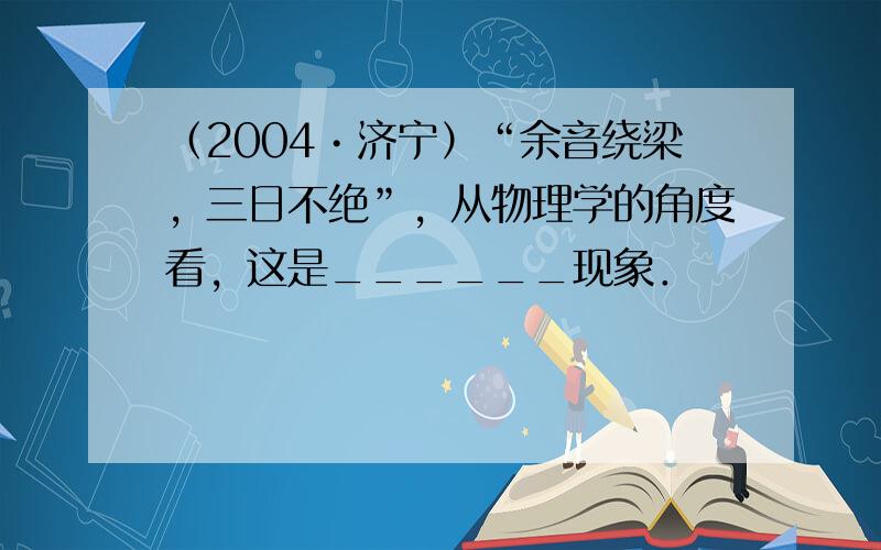 （2004•济宁）“余音绕梁，三日不绝”，从物理学的角度看，这是______现象．