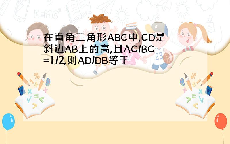 在直角三角形ABC中,CD是斜边AB上的高,且AC/BC=1/2,则AD/DB等于