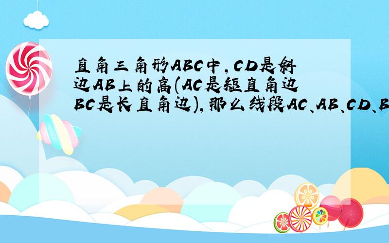 直角三角形ABC中,CD是斜边AB上的高(AC是短直角边BC是长直角边),那么线段AC、AB、CD、BC是否对应成比例?