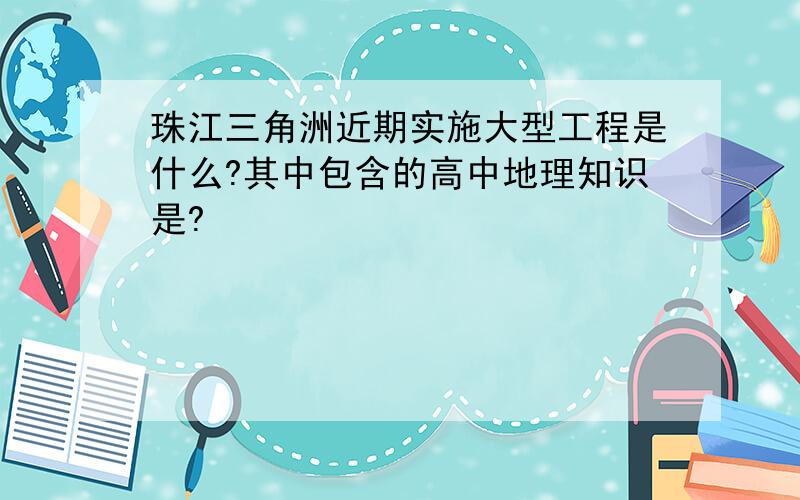 珠江三角洲近期实施大型工程是什么?其中包含的高中地理知识是?