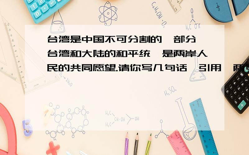 台湾是中国不可分割的一部分,台湾和大陆的和平统一是两岸人民的共同愿望.请你写几句话,引用一两句古谚（或诗词、格言）,来表