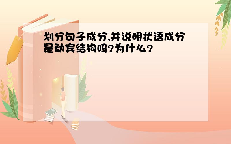 划分句子成分,并说明状语成分是动宾结构吗?为什么?