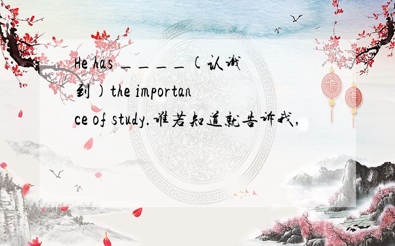 He has ____(认识到)the importance of study.谁若知道就告诉我,