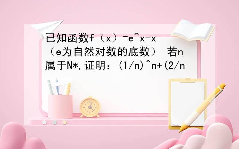 已知函数f（x）=e^x-x（e为自然对数的底数） 若n属于N*,证明：(1/n)^n+(2/n