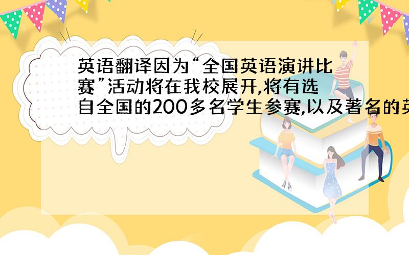 英语翻译因为“全国英语演讲比赛”活动将在我校展开,将有选自全国的200多名学生参赛,以及著名的英语教授参评.所以学校向学