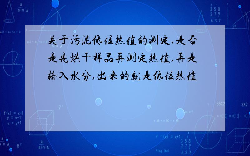 关于污泥低位热值的测定,是否是先烘干样品再测定热值,再是输入水分,出来的就是低位热值