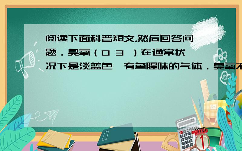 阅读下面科普短文，然后回答问题．臭氧（O 3 ）在通常状况下是淡蓝色、有鱼腥味的气体．臭氧不稳定，一旦受热极易转化成氧气