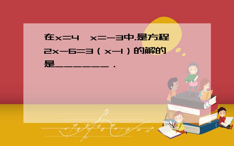 在x=4、x=-3中，是方程2x-6=3（x-1）的解的是______．